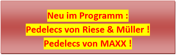 Textfeld: Neu im Programm :
Pedelecs von Riese & Müller !
Fahrräder von MAXX !



